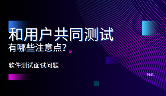 和用戶共同測(cè)試有哪些注意點(diǎn)？